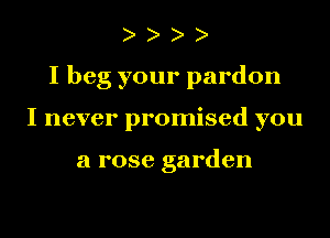 I beg your pardon
I never promised you

a rose garden