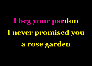 I beg your pardon
I never promised you

a rose garden