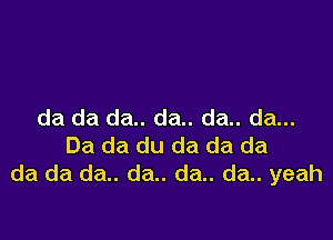 da da da.. da.. da.. da...

Da da du da da da
da da da.. da.. da.. da.. yeah