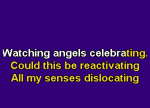 Watching angels celebrating.
Could this be reactivating
All my senses dislocating