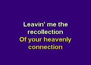 Leavin' me the
recollection

Of your heavenly
connection