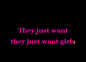 Theyjust want

they just want girls