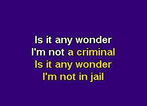 Is it any wonder
I'm not a criminal

Is it any wonder
I'm not in jail