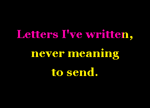Letters I've written,

never meaning

to send.