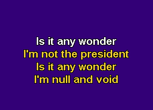 Is it any wonder
I'm not the president

Is it any wonder
I'm null and void