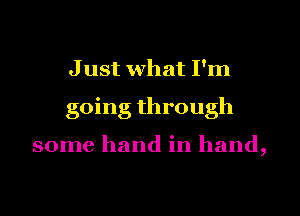 J ust what I'm
going through

some hand in hand,