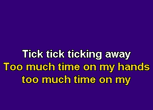 Tick tick ticking away

Too much time on my hands
too much time on my