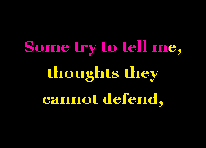 Some try to tell me,

thoughts they

cannot defend,
