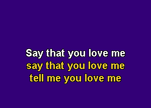 Say that you love me

say that you love me
tell me you love me