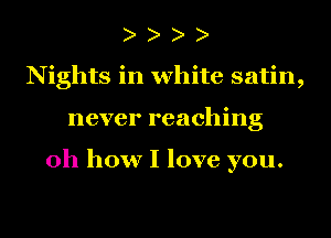 Nights in white satin,
never reaching

oh how I love you.