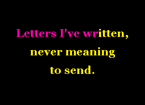 Letters I've written,

never meaning

to send.