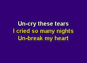 Un-cry these tears
I cried so many nights

Un-break my heart