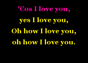 'Cos I love you,

yes I love you,

Oh how I love you,

oh how I love you.