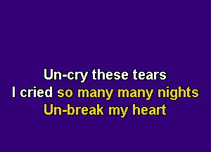 Un-cry these tears

I cried so many many nights
Un-break my heart
