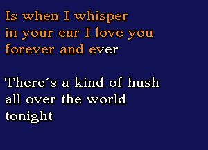 Is when I whisper

in your ear I love you
forever and ever

There's a kind of hush
all over the world
tonight