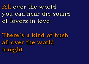 All over the world

you can hear the sound
of lovers in love

There's a kind of hush
all over the world
tonight