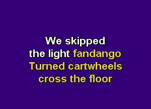 We skipped
the light fandango

Turned cartwheels
cross the floor