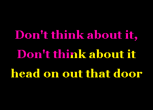 Don't think about it,
Don't think about it

head on out that door