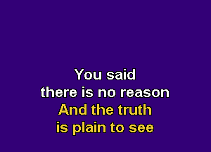 You said

there is no reason
And the truth
is plain to see