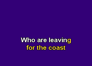 Who are leaving
for the coast