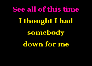 See all of this time
I thought I had
somebody

down for me