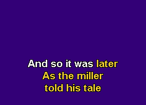 And so it was later
As the miller
told his tale