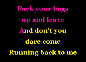 Pack your bags
up and leave
And don't you
dare come

Running back to me