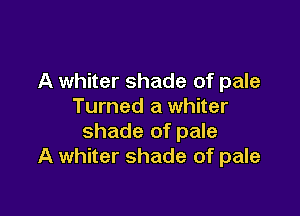 A whiter shade of pale
Turned a whiter

shade of pale
A whiter shade of pale