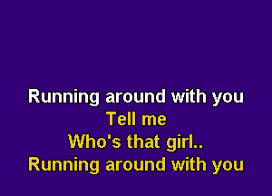Running around with you

Tell me
Who's that girl..
Running around with you