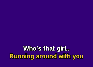 Who's that girl..
Running around with you