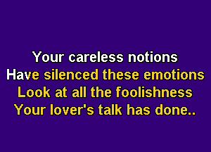 Your careless notions
Have silenced these emotions
Look at all the foolishness
Your lover's talk has done..