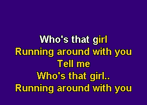 Who's that girl
Running around with you

Tell me
Who's that girl..
Running around with you