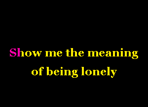 Show me the meaning

of being lonely
