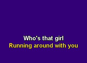 Who's that girl
Running around with you