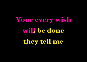 Your every wish

will be done

they tell me