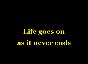 Life goes on

as it never ends