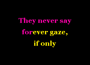 They never say

forever gaze,

if only