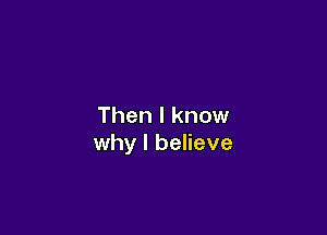 Then I know

why I believe