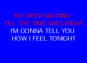 I'M GONNA TELL YOU

HOW I FEEL TONIGHT