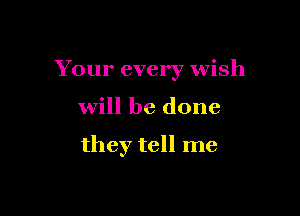 Your every wish

will be done

they tell me