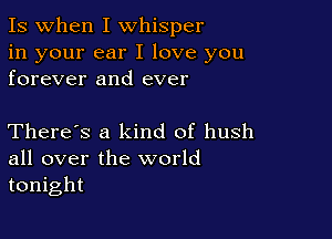 Is when I whisper

in your ear I love you
forever and ever

There's a kind of hush
all over the world
tonight