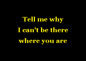 Tell me why

I can't be there

where you are