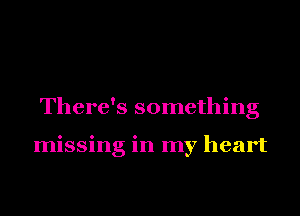 There's something

missing in my heart