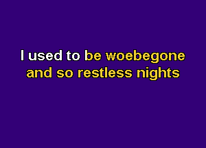 I used to be woebegone
and so restless nights