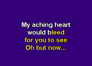 My aching heart
would bleed

for you to see
Oh but now...