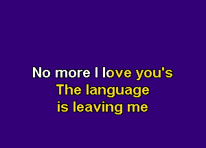 No more I love you's

The language
is leaving me