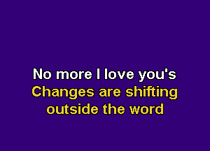 No more I love you's

Changes are shifting
outside the word