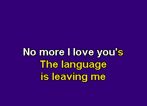 No more I love you's

The language
is leaving me