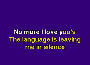 No more I love you's

The language is leaving
me in silence