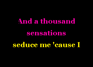 And a thousand

sensations

seduce me 'cause I